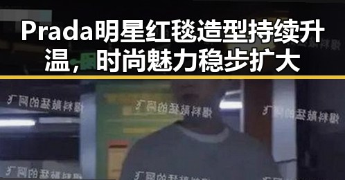 Prada明星红毯造型持续升温，时尚魅力稳步扩大