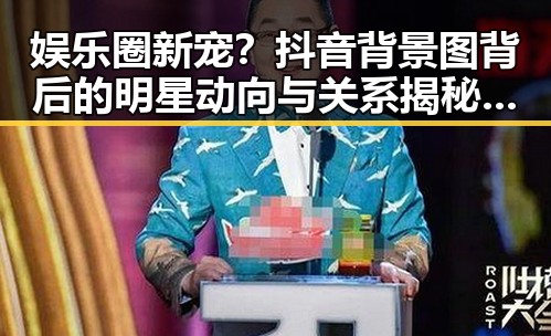 娱乐圈新宠？抖音背景图背后的明星动向与关系揭秘 🎥✨