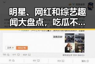 明星、网红和综艺趣闻大盘点，吃瓜不止一点点！